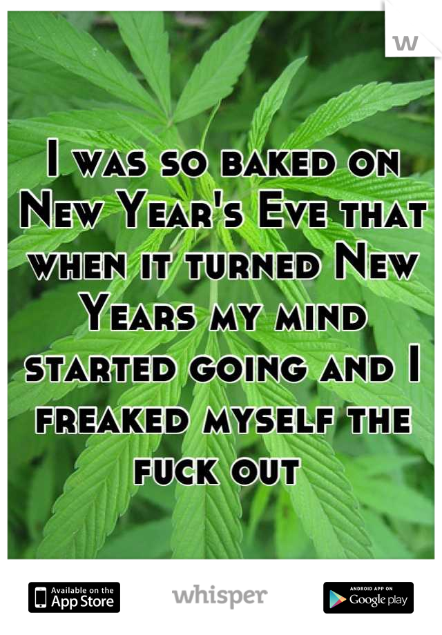 I was so baked on New Year's Eve that when it turned New Years my mind started going and I freaked myself the fuck out 