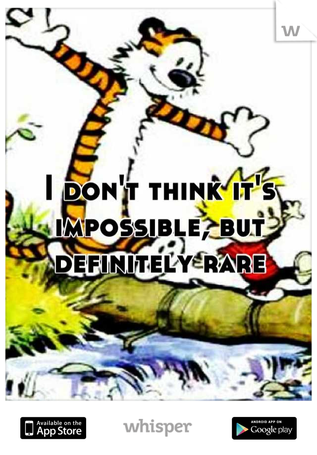 I don't think it's impossible, but definitely rare