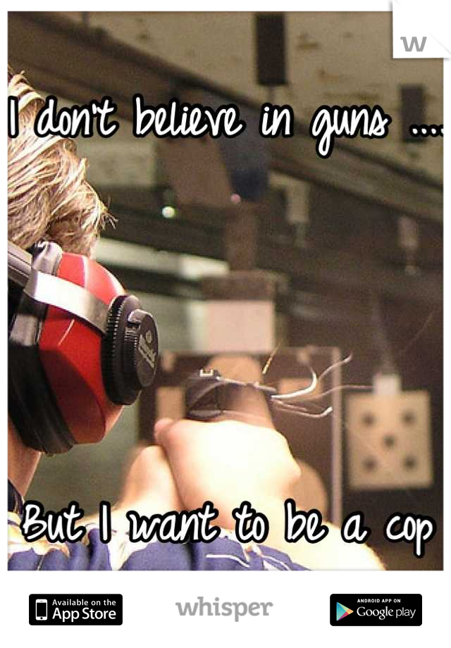 I don't believe in guns .... 




But I want to be a cop
