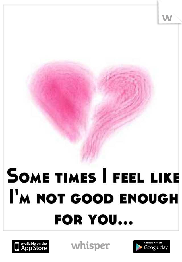 Some times I feel like I'm not good enough for you...