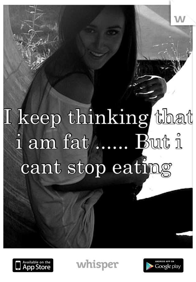 I keep thinking that i am fat ...... But i cant stop eating 