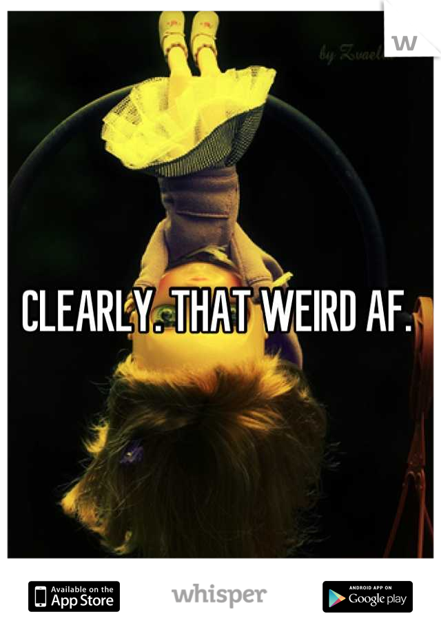 CLEARLY. THAT WEIRD AF. 