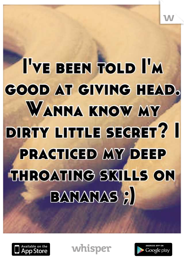 I've been told I'm good at giving head. Wanna know my dirty little secret? I practiced my deep throating skills on bananas ;)