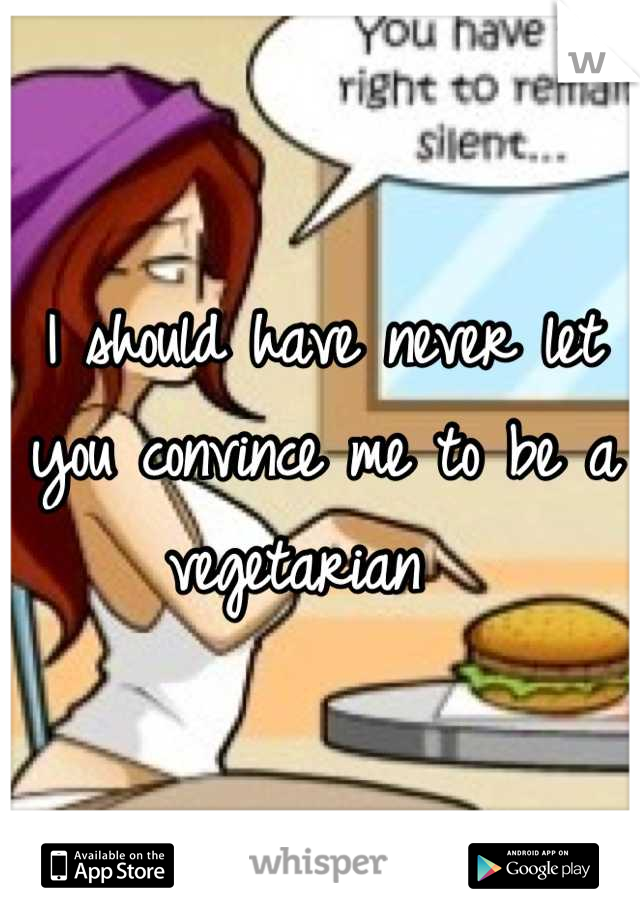 I should have never let you convince me to be a vegetarian  