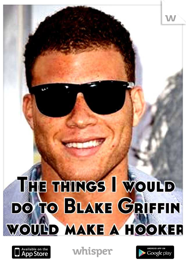The things I would do to Blake Griffin would make a hooker blush.