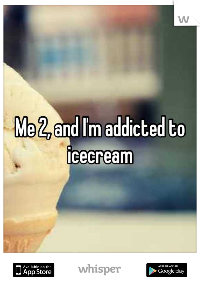 Me 2, and I'm addicted to icecream
