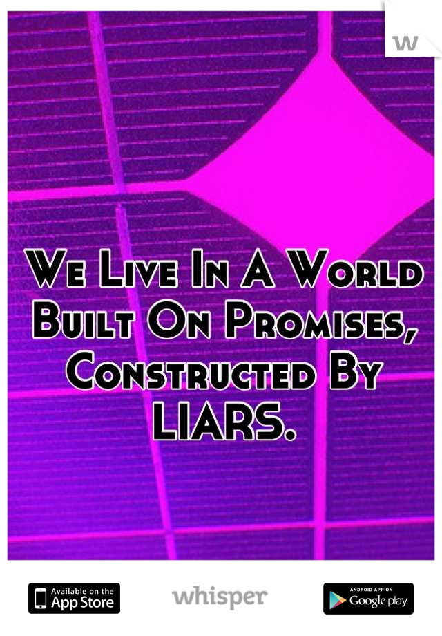 We Live In A World Built On Promises, Constructed By LIARS.