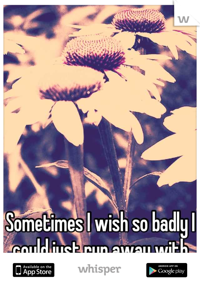 Sometimes I wish so badly I could just run away with you and never look back.