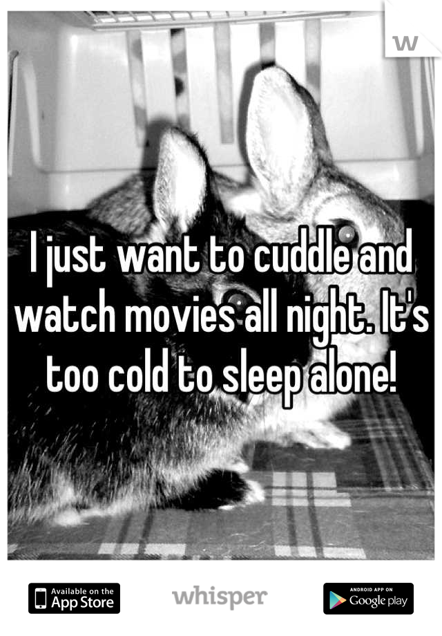 I just want to cuddle and watch movies all night. It's too cold to sleep alone!