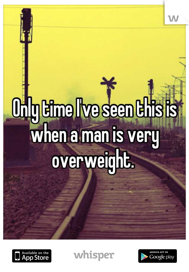 Only time I've seen this is when a man is very overweight. 