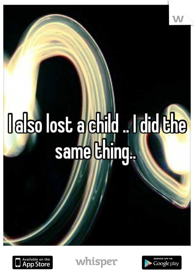 I also lost a child .. I did the same thing.. 