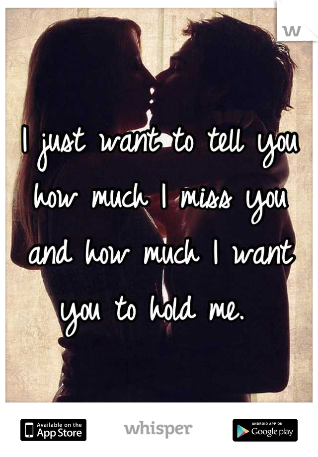 I just want to tell you how much I miss you and how much I want you to hold me. 