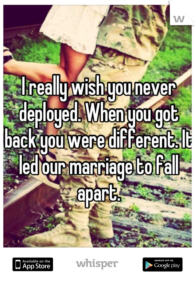 I really wish you never deployed. When you got back you were different. It led our marriage to fall apart.