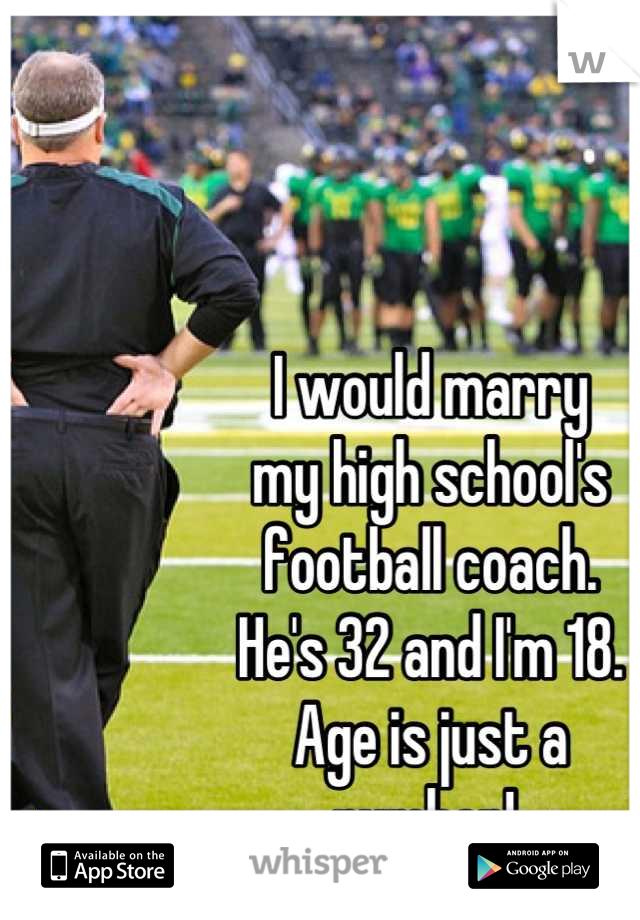 I would marry
my high school's 
football coach. 
He's 32 and I'm 18. 
Age is just a 
number! 