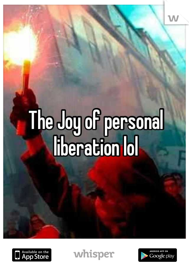 The Joy of personal liberation lol