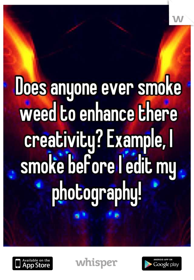 Does anyone ever smoke weed to enhance there creativity? Example, I smoke before I edit my photography! 