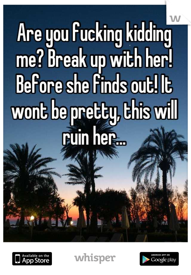 Are you fucking kidding me? Break up with her! Before she finds out! It wont be pretty, this will ruin her...
