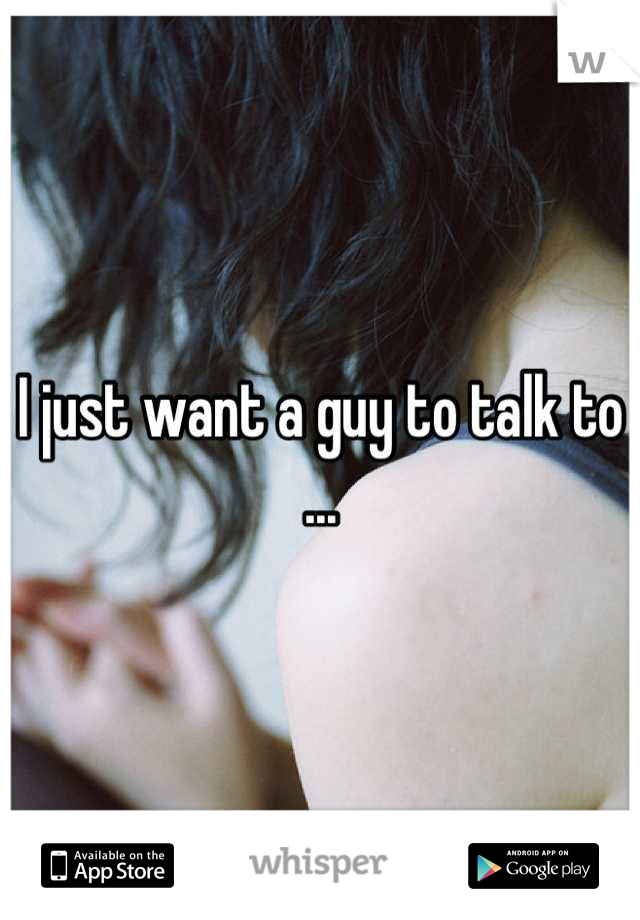 I just want a guy to talk to ...