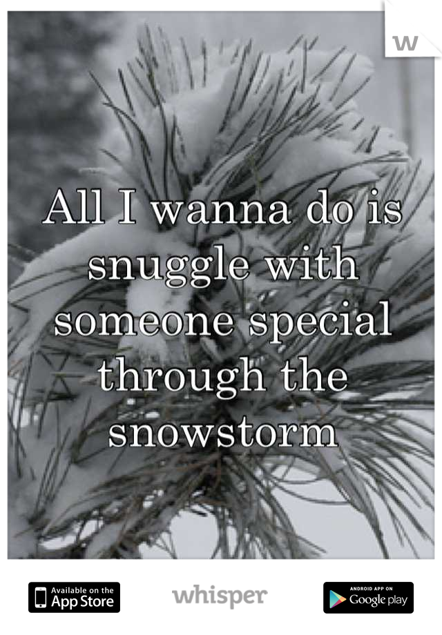 All I wanna do is snuggle with someone special through the snowstorm