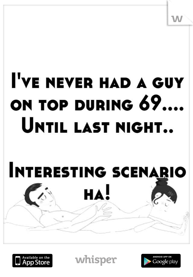 I've never had a guy on top during 69.... Until last night.. 

Interesting scenario ha!
