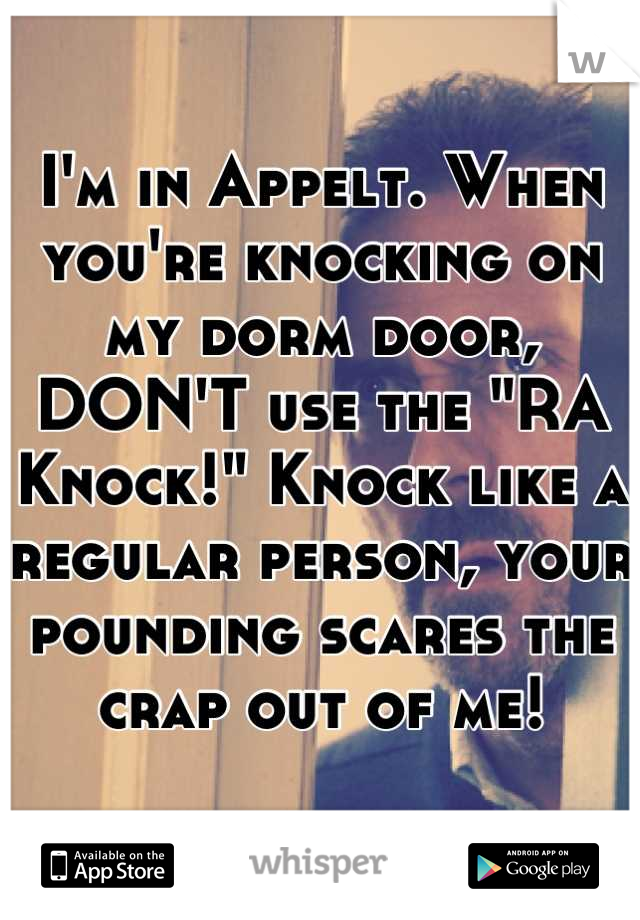I'm in Appelt. When you're knocking on my dorm door, DON'T use the "RA Knock!" Knock like a regular person, your pounding scares the crap out of me!