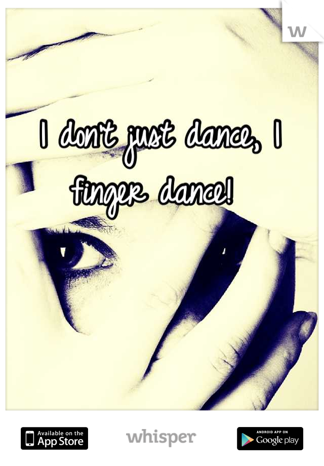 I don't just dance, I finger dance! 
