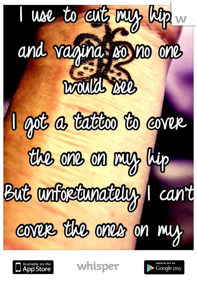 I use to cut my hips and vagina so no one would see
I got a tattoo to cover the one on my hip
But unfortunately I can't cover the ones on my vagina 
