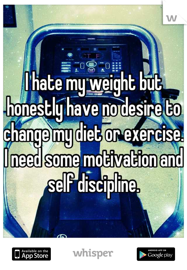 I hate my weight but honestly have no desire to change my diet or exercise. I need some motivation and self discipline.