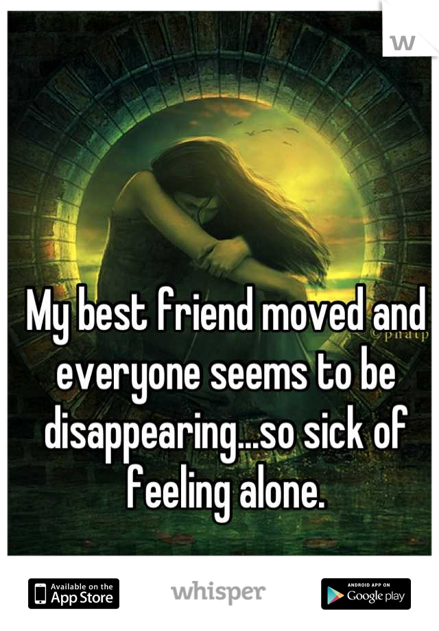 My best friend moved and everyone seems to be disappearing...so sick of feeling alone.
