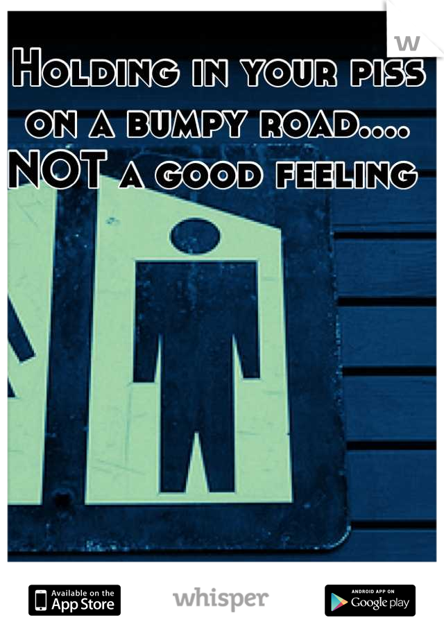 Holding in your piss on a bumpy road....
NOT a good feeling 