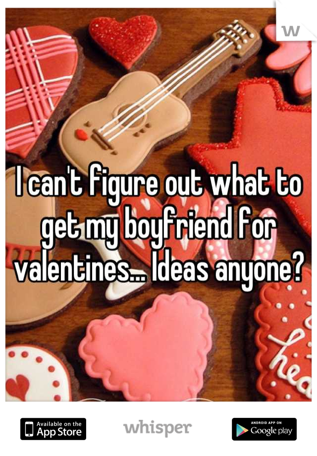 I can't figure out what to get my boyfriend for valentines... Ideas anyone?