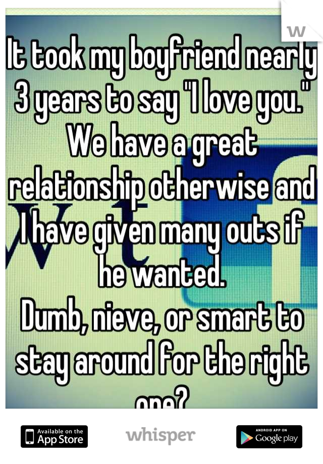 It took my boyfriend nearly 3 years to say "I love you." We have a great relationship otherwise and I have given many outs if he wanted.
Dumb, nieve, or smart to stay around for the right one?