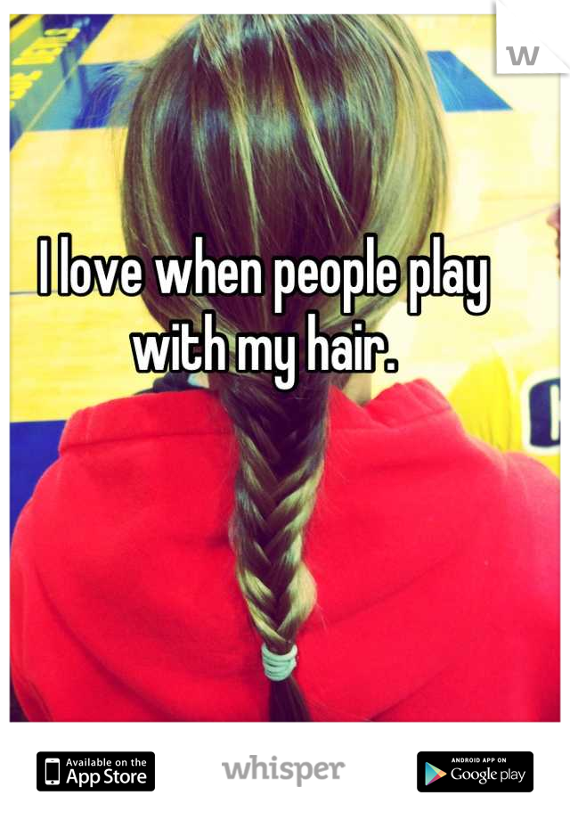 I love when people play with my hair.