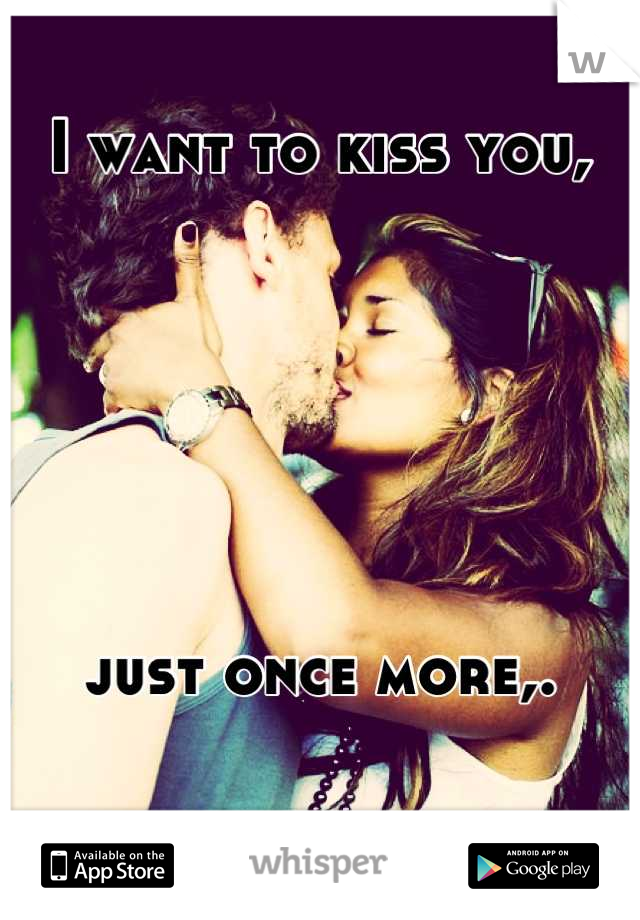 I want to kiss you, 






just once more,.