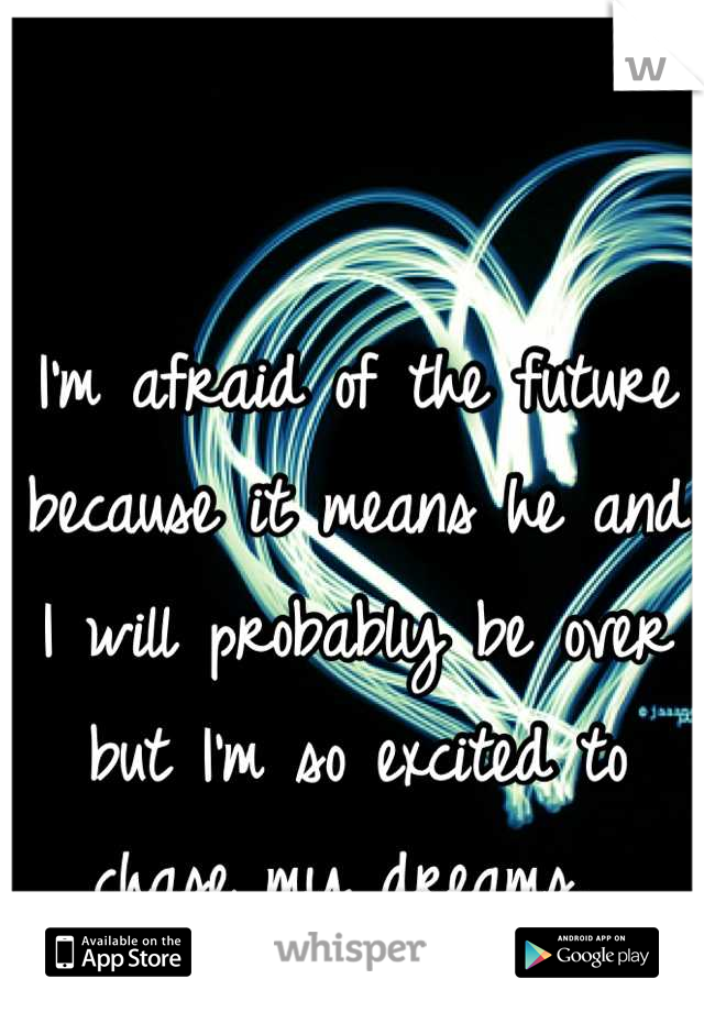 I'm afraid of the future because it means he and I will probably be over but I'm so excited to chase my dreams. 