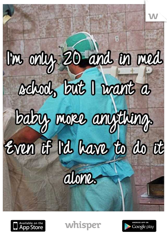 I'm only 20 and in med school, but I want a baby more anything. Even if I'd have to do it alone. 