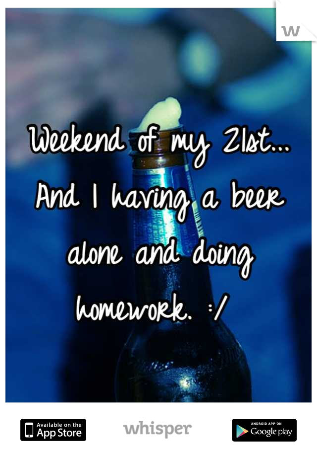 Weekend of my 21st... 
And I having a beer alone and doing homework. :/ 