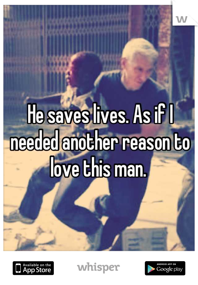 He saves lives. As if I needed another reason to love this man. 