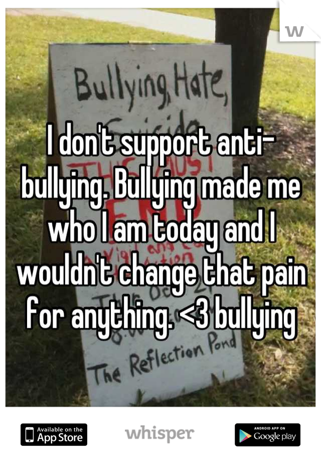 I don't support anti-bullying. Bullying made me who I am today and I wouldn't change that pain for anything. <3 bullying