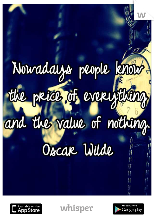 Nowadays people know the price of everything and the value of nothing. 
Oscar Wilde