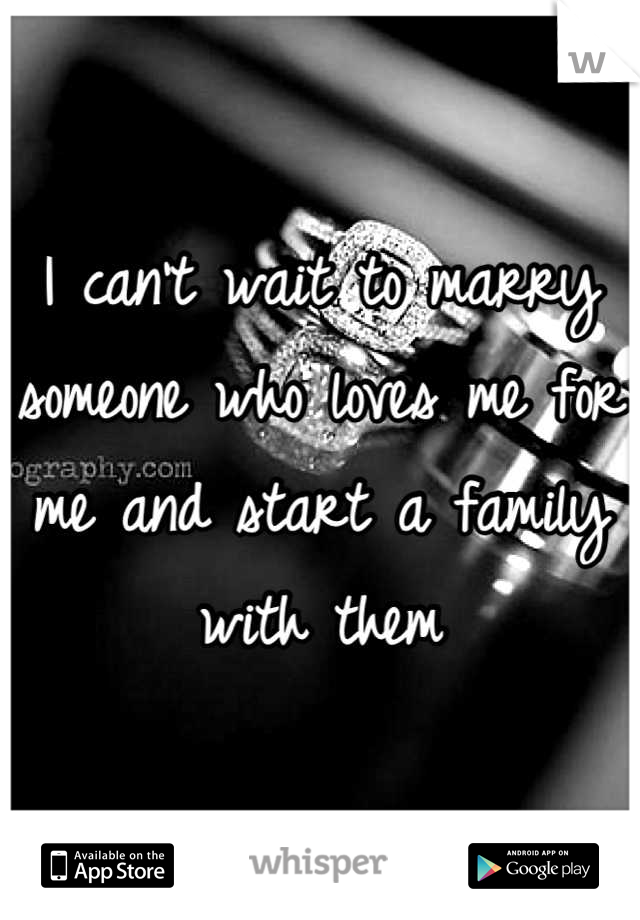 I can't wait to marry someone who loves me for me and start a family with them