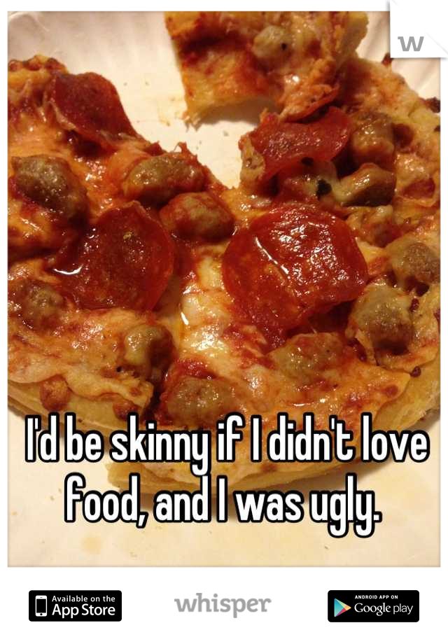 I'd be skinny if I didn't love food, and I was ugly. 
