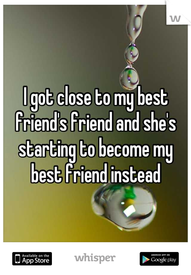 I got close to my best friend's friend and she's starting to become my best friend instead