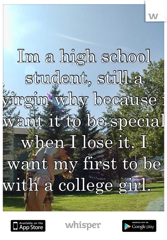 Im a high school student, still a virgin why because i want it to be special when I lose it. I want my first to be with a college girl.   