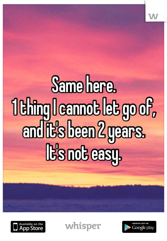 Same here.
1 thing I cannot let go of, and it's been 2 years.
It's not easy.