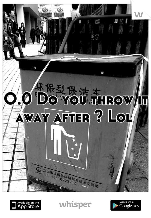O.0 Do you throw it away after ? Lol 