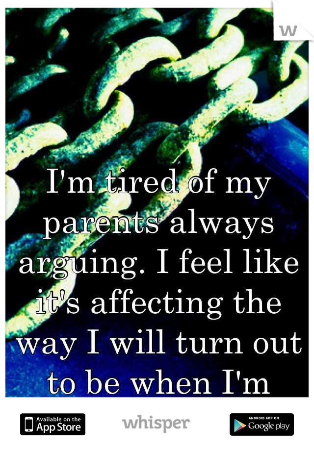 I'm tired of my parents always arguing. I feel like it's affecting the way I will turn out to be when I'm married. 