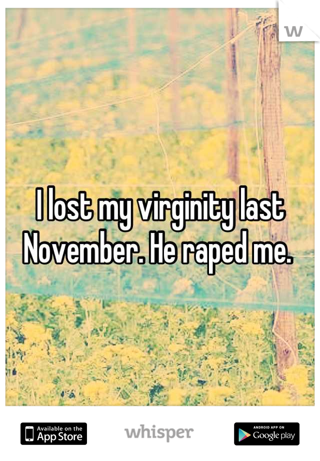I lost my virginity last November. He raped me. 