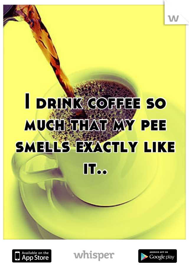 I drink coffee so much that my pee smells exactly like it..