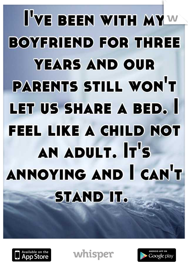 I've been with my boyfriend for three years and our parents still won't let us share a bed. I feel like a child not an adult. It's annoying and I can't stand it. 